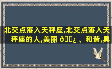 北交点落入天秤座,北交点落入天秤座的人,美丽 🌿 、和谐,具备社交风度